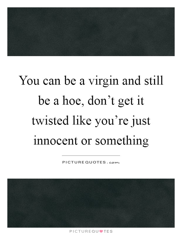 You can be a virgin and still be a hoe, don't get it twisted like you're just innocent or something Picture Quote #1