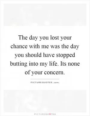 The day you lost your chance with me was the day you should have stopped butting into my life. Its none of your concern Picture Quote #1