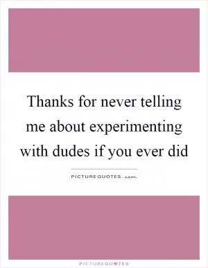 Thanks for never telling me about experimenting with dudes if you ever did Picture Quote #1