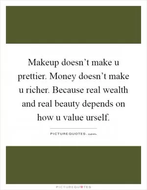 Makeup doesn’t make u prettier. Money doesn’t make u richer. Because real wealth and real beauty depends on how u value urself Picture Quote #1