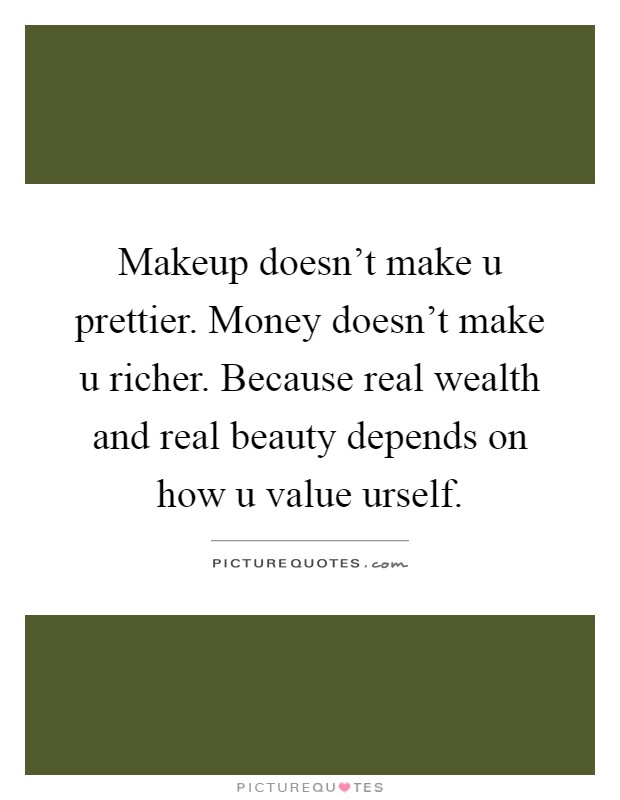 Makeup doesn't make u prettier. Money doesn't make u richer. Because real wealth and real beauty depends on how u value urself Picture Quote #1