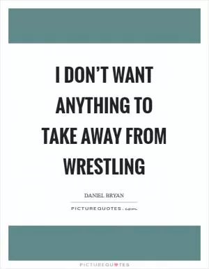 I don’t want anything to take away from wrestling Picture Quote #1