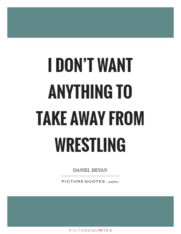 I don't want anything to take away from wrestling Picture Quote #1