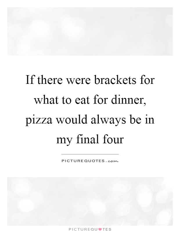 If there were brackets for what to eat for dinner, pizza would always be in my final four Picture Quote #1