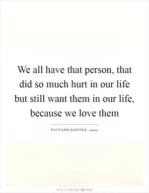 We all have that person, that did so much hurt in our life but still want them in our life, because we love them Picture Quote #1