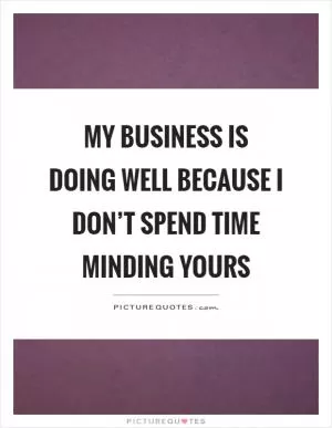 My business is doing well because I don’t spend time minding yours Picture Quote #1