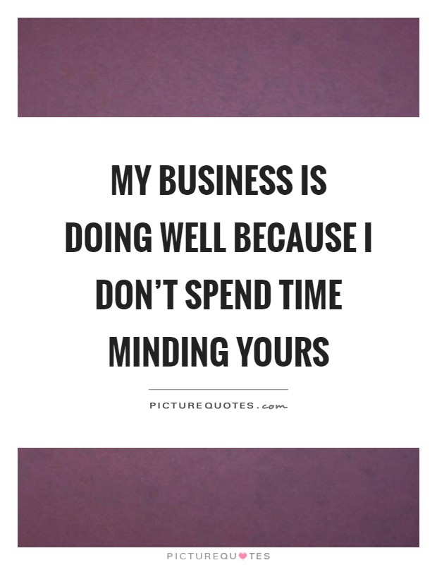 My business is doing well because I don't spend time minding yours Picture Quote #1