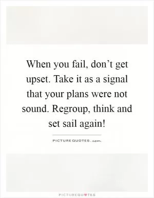 When you fail, don’t get upset. Take it as a signal that your plans were not sound. Regroup, think and set sail again! Picture Quote #1