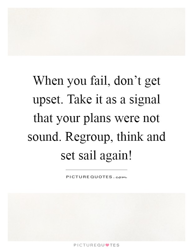 When you fail, don't get upset. Take it as a signal that your plans were not sound. Regroup, think and set sail again! Picture Quote #1