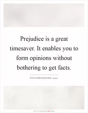 Prejudice is a great timesaver. It enables you to form opinions without bothering to get facts Picture Quote #1