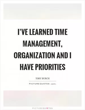 I’ve learned time management, organization and I have priorities Picture Quote #1
