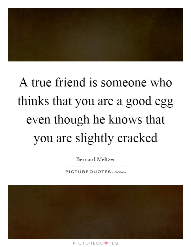 A true friend is someone who thinks that you are a good egg even though he knows that you are slightly cracked Picture Quote #1