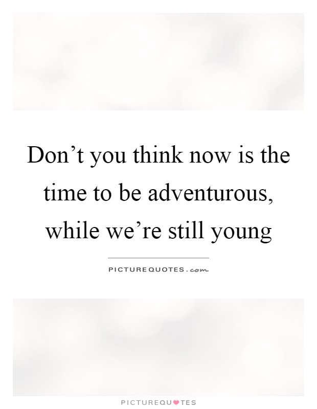 Don't you think now is the time to be adventurous, while we're still young Picture Quote #1