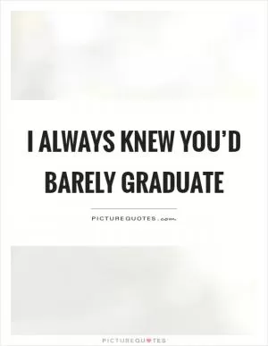 I always knew you’d barely graduate Picture Quote #1