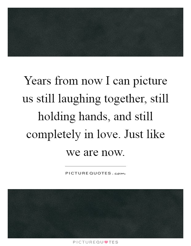Years from now I can picture us still laughing together, still holding hands, and still completely in love. Just like we are now Picture Quote #1