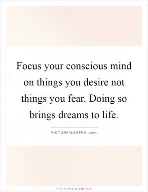 Focus your conscious mind on things you desire not things you fear. Doing so brings dreams to life Picture Quote #1