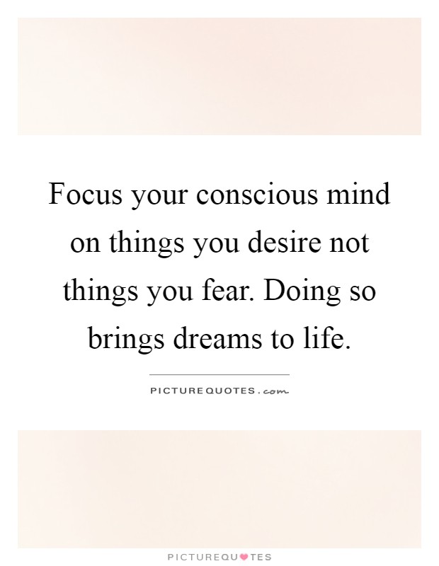 Focus your conscious mind on things you desire not things you fear. Doing so brings dreams to life Picture Quote #1