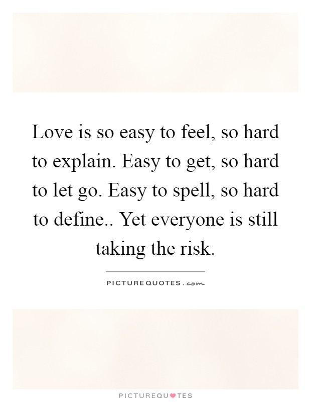 Love is so easy to feel, so hard to explain. Easy to get, so hard to let go. Easy to spell, so hard to define.. Yet everyone is still taking the risk Picture Quote #1