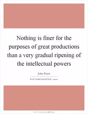Nothing is finer for the purposes of great productions than a very gradual ripening of the intellectual powers Picture Quote #1