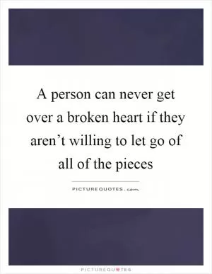 A person can never get over a broken heart if they aren’t willing to let go of all of the pieces Picture Quote #1