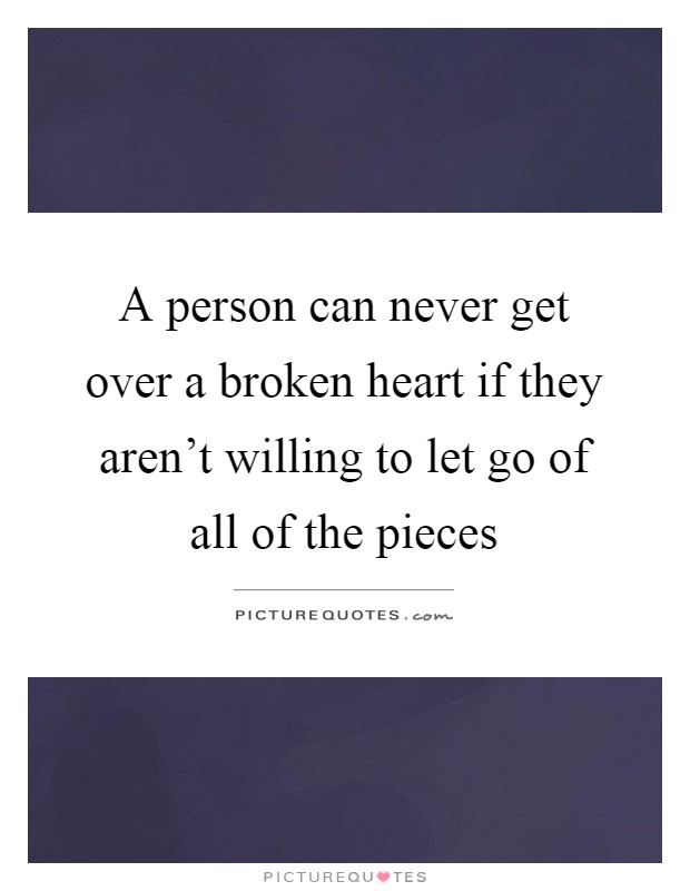 A person can never get over a broken heart if they aren't willing to let go of all of the pieces Picture Quote #1