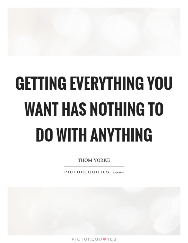 Getting everything you want has nothing to do with anything Picture Quote #1