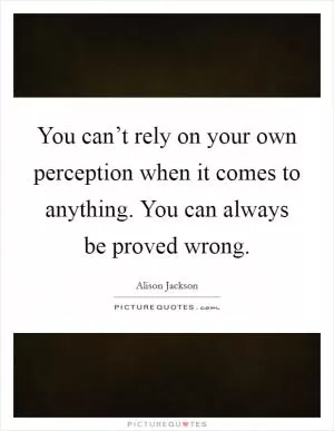 You can’t rely on your own perception when it comes to anything. You can always be proved wrong Picture Quote #1