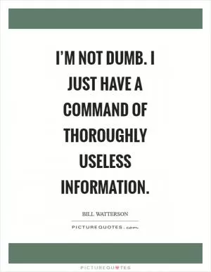 I’m not dumb. I just have a command of thoroughly useless information Picture Quote #1