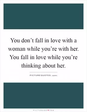 You don’t fall in love with a woman while you’re with her. You fall in love while you’re thinking about her Picture Quote #1