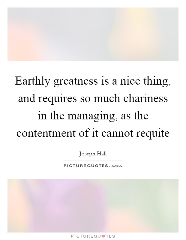 Earthly greatness is a nice thing, and requires so much chariness in the managing, as the contentment of it cannot requite Picture Quote #1