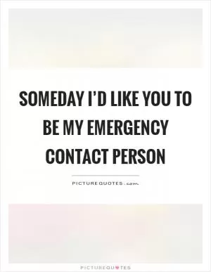 Someday I’d like you to be my emergency contact person Picture Quote #1