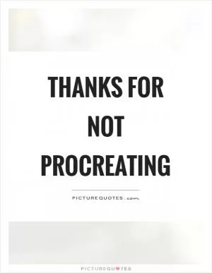 Thanks for not procreating Picture Quote #1
