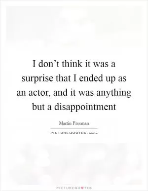 I don’t think it was a surprise that I ended up as an actor, and it was anything but a disappointment Picture Quote #1