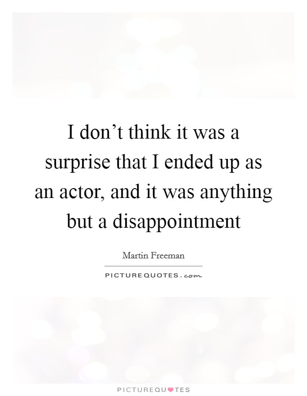 I don't think it was a surprise that I ended up as an actor, and it was anything but a disappointment Picture Quote #1