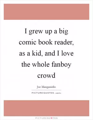 I grew up a big comic book reader, as a kid, and I love the whole fanboy crowd Picture Quote #1