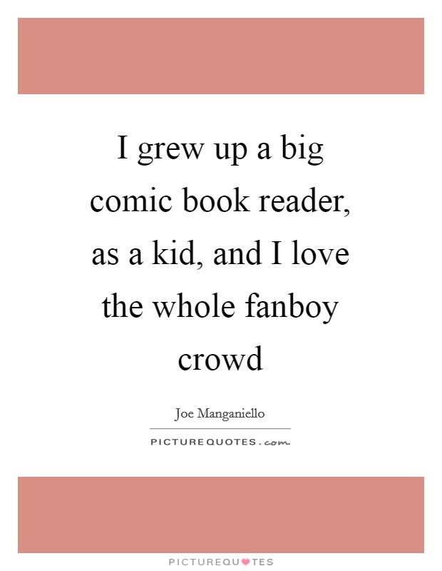 I grew up a big comic book reader, as a kid, and I love the whole fanboy crowd Picture Quote #1