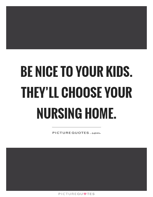 Be nice to your kids. They’ll choose your nursing home Picture Quote #1