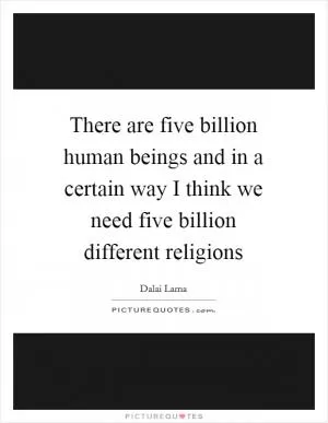 There are five billion human beings and in a certain way I think we need five billion different religions Picture Quote #1