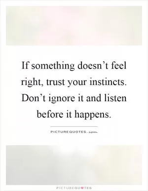 If something doesn’t feel right, trust your instincts. Don’t ignore it and listen before it happens Picture Quote #1