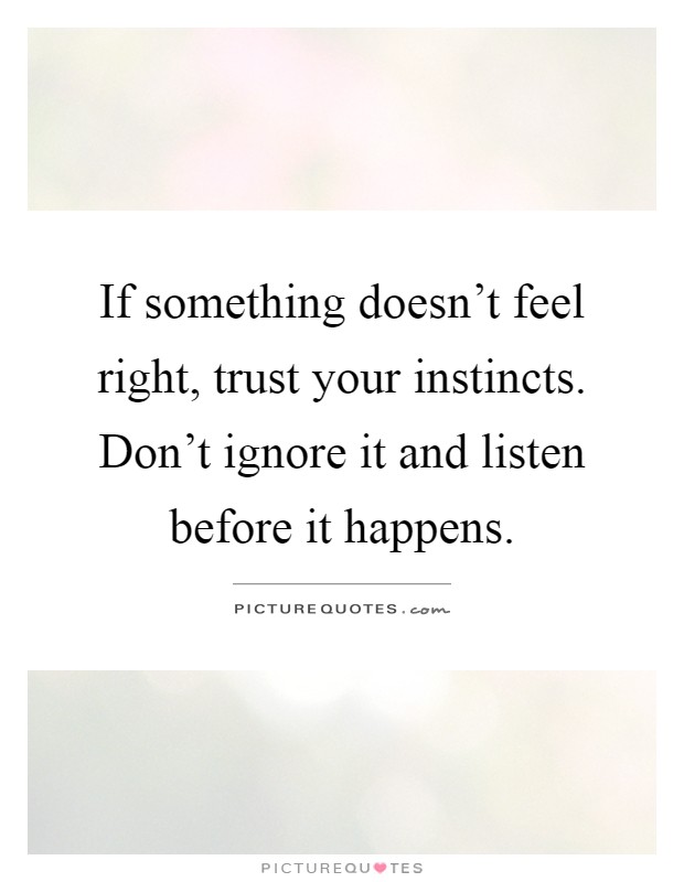 If something doesn't feel right, trust your instincts. Don't ignore it and listen before it happens Picture Quote #1