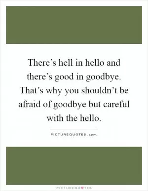 There’s hell in hello and there’s good in goodbye. That’s why you shouldn’t be afraid of goodbye but careful with the hello Picture Quote #1