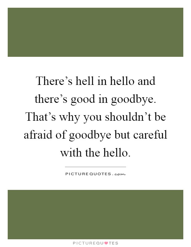 There's hell in hello and there's good in goodbye. That's why you shouldn't be afraid of goodbye but careful with the hello Picture Quote #1