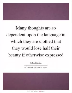 Many thoughts are so dependent upon the language in which they are clothed that they would lose half their beauty if otherwise expressed Picture Quote #1