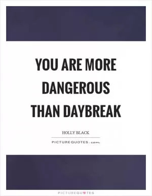 You are more dangerous than daybreak Picture Quote #1