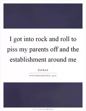 I got into rock and roll to piss my parents off and the establishment around me Picture Quote #1