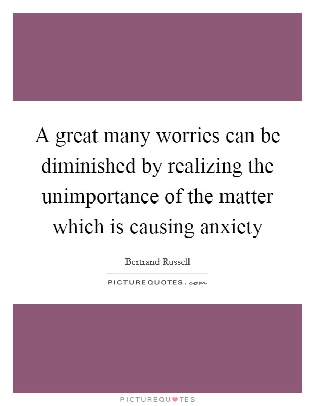 A great many worries can be diminished by realizing the unimportance of the matter which is causing anxiety Picture Quote #1