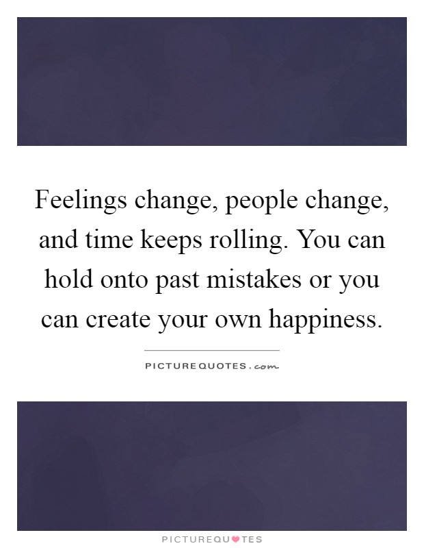 Feelings change, people change, and time keeps rolling. You can hold onto past mistakes or you can create your own happiness Picture Quote #1