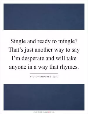 Single and ready to mingle? That’s just another way to say I’m desperate and will take anyone in a way that rhymes Picture Quote #1