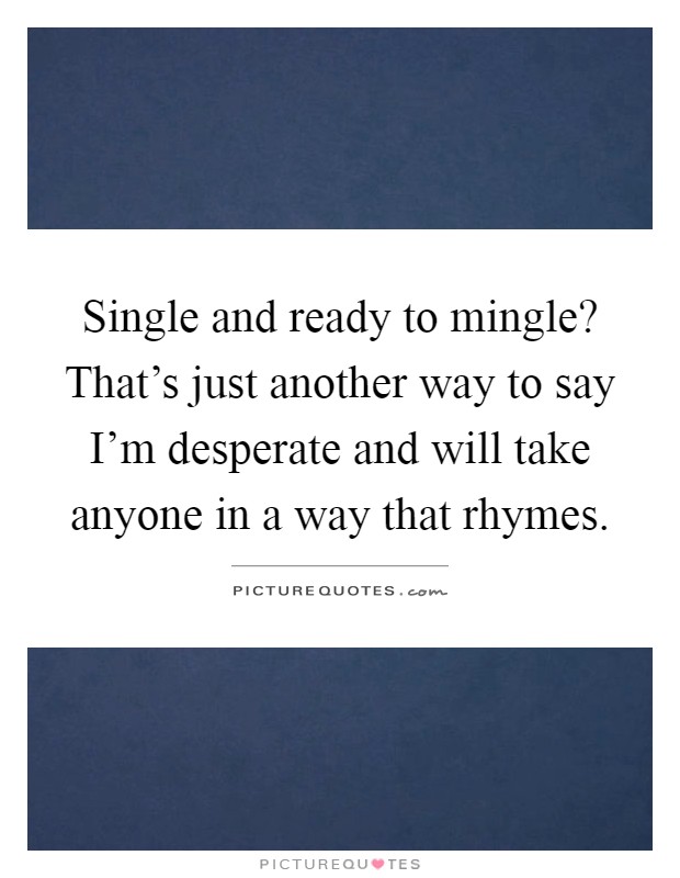 Single and ready to mingle? That's just another way to say I'm desperate and will take anyone in a way that rhymes Picture Quote #1