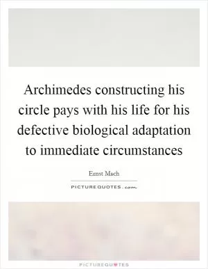 Archimedes constructing his circle pays with his life for his defective biological adaptation to immediate circumstances Picture Quote #1